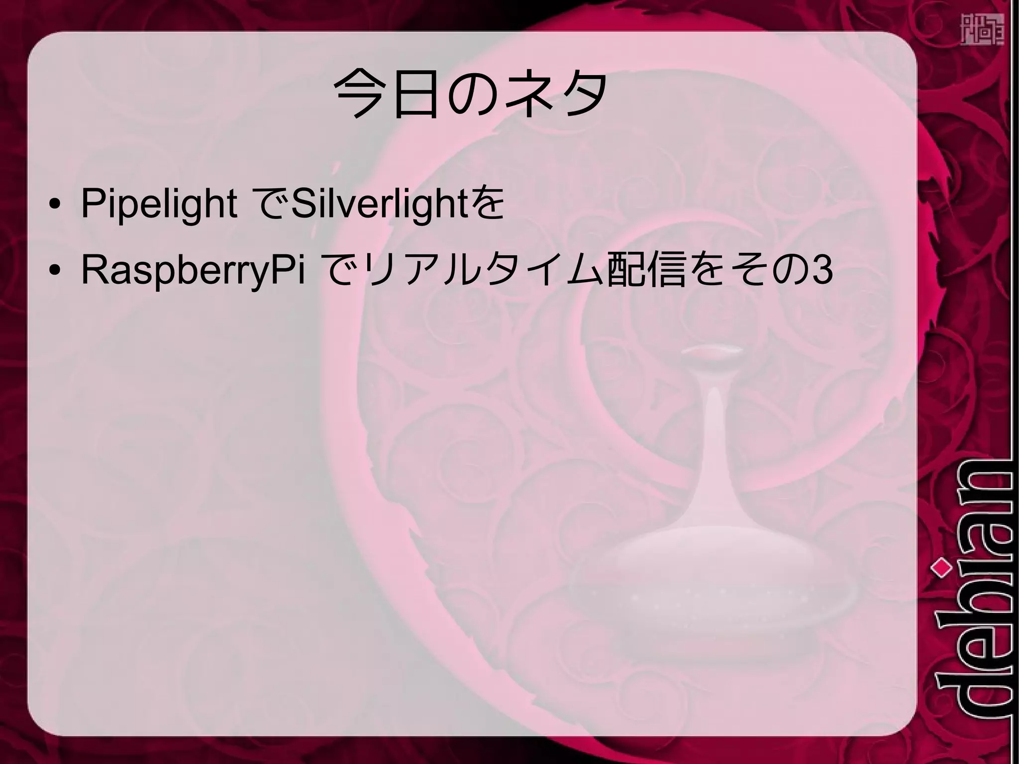 今日のネタ
● Pipelight でSilverlightを
● RaspberryPi でリアルタイム動画配信をその
3
 