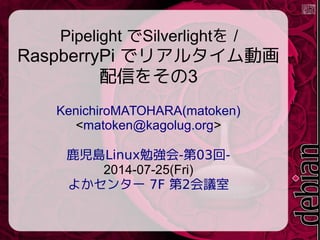 Pipelight でSilverlightを /
RaspberryPi でリアルタイム動画
配信をその3
KenichiroMATOHARA(matoken)
<matoken@kagolug.org>
Linux - 03 -鹿児島 勉強...
