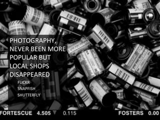 PHOTOGRAPHY,	
  
NEVER	
  BEEN	
  MORE	
  
POPULAR	
  BUT	
  
LOCAL	
  SHOPS	
  
DISAPPEARED	
  
FLICKR	
  
SNAPFISH	
  
SHUTTERFLY	
  
	
  
 