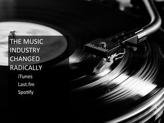 THE	
  MUSIC	
  
INDUSTRY	
  
CHANGED	
  
RADICALLY	
  
iTunes	
  
Last.fm	
  
Spo6fy	
  
 