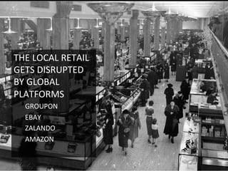 THE	
  LOCAL	
  RETAIL	
  
GETS	
  DISRUPTED	
  
BY	
  GLOBAL	
  
PLATFORMS	
  
GROUPON	
  
EBAY	
  
ZALANDO	
  
AMAZON	
  
 