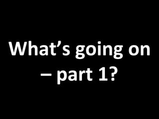 What’s	
  going	
  on	
  
–	
  part	
  1?	
  
 
