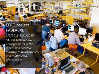 EFRO	
  project	
  
FABLABXL	
  
1/2/2013-­‐31/1/2015	
  
“Assist	
  100	
  ambi2ous	
  
entrepreneurs	
  in	
  the	
  
make-­‐	
  and	
  crea2ve	
  
industry	
  to	
  build	
  physical	
  
and	
  mul2media-­‐
prototypes”	
  
	
  
	
  
 