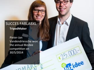 SUCCES	
  FABLABXL	
  
TripodMaker	
  
	
  
Pieter-­‐Jan	
  
Vandendriessche	
  won	
  
the	
  annual	
  Bizidee	
  
compe66on	
  on	
  
30/5/2014	
  
	
  
	
  
 