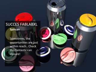 SUCCES	
  FABLABXL	
  
Spircan	
  
	
  
Some6mes,	
  the	
  
opportuni6es	
  are	
  just	
  
within	
  reach..	
  Check	
  
this	
  fantas6c	
  can	
  
closure!	
  
	
  
	
  
 