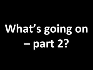 What’s	
  going	
  on	
  
–	
  part	
  2?	
  
 