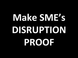 Make	
  SME’s	
  
DISRUPTION	
  
PROOF	
  
 