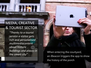 MEDIA,	
  CREATIVE	
  
&	
  TOURIST	
  SECTOR	
  
“Thanks	
  to	
  a	
  tourist	
  
service	
  a	
  visitor	
  gets	
  
rich	
  and	
  personalised	
  
mul2mediacontent	
  
about	
  historic	
  
buildings	
  and	
  places	
  in	
  
the	
  smart	
  city”	
  
 