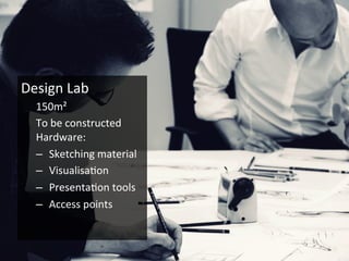 Design	
  Lab	
  
150m²	
  
To	
  be	
  constructed	
  
Hardware:	
  
–  Sketching	
  material	
  
–  Visualisa6on	
  
–  Presenta6on	
  tools	
  
–  Access	
  points	
  
 