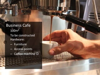 Business	
  Cafe	
  
100m²	
  
To	
  be	
  constructed	
  
Hardware:	
  
–  Furniture	
  
–  Access	
  points	
  
–  Coﬀee	
  machine	
  J	
  
 