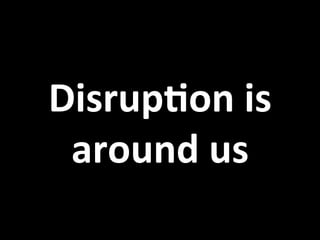 Disrup5on	
  is	
  
around	
  us	
  
 