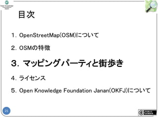 21
目次
１．OpenStreetMap(OSM)について
２．OSMの特徴
３．マッピングパーティと街歩き
４．ライセンス
５．Open Knowledge Foundation Janan(OKFJ)について
 