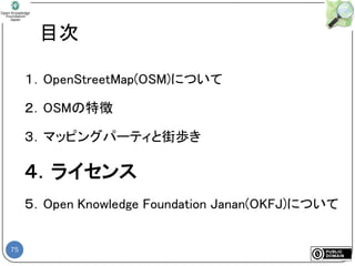 75
目次
１．OpenStreetMap(OSM)について
２．OSMの特徴
３．マッピングパーティと街歩き
４．ライセンス
５．Open Knowledge Foundation Janan(OKFJ)について
 