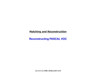 2014/07/26 関東CV勉強会@東大生研
Matching and Reconstruction
Reconstructing PASCAL VOC
 
