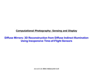 2014/07/26 関東CV勉強会@東大生研
Computational Photography: Sensing and Display
Diffuse Mirrors: 3D Reconstruction from Diffuse Indirect Illumination
Using Inexpensive Time-of-Flight Sensors
 