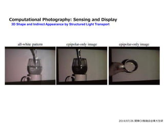 2014/07/26 関東CV勉強会@東大生研
Computational Photography: Sensing and Display
3D Shape and Indirect Appearance by Structured Light Transport
 