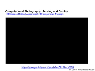 2014/07/26 関東CV勉強会@東大生研
Computational Photography: Sensing and Display
3D Shape and Indirect Appearance by Structured Light Transport
https://www.youtube.com/watch?v=7ZzRbxh-6W0
 