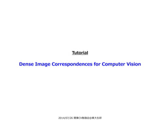 2014/07/26 関東CV勉強会@東大生研
Tutorial
Dense Image Correspondences for Computer Vision
 