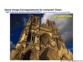 2014/07/26 関東CV勉強会@東大生研
Dense Image Correspondences for Computer Vision
CSH: Coherency Sensitive Hashing (ICCV2011) http://www.eng.tau.ac.il/~simonk/CSH/
 