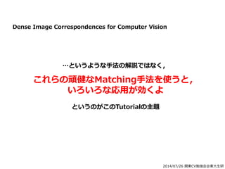 2014/07/26 関東CV勉強会@東大生研
Dense Image Correspondences for Computer Vision
…というような手法の解説ではなく，
これらの頑健なMatching手法を使うと，
いろいろな応用が効くよ
というのがこのTutorialの主題
 