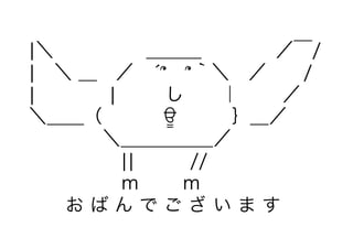 ¦＼     ＿＿＿    ／￣/ 
¦ ＼ ＿ ／ ́՞ ՞｀＼ ／  /
¦    ¦   し  ｜   ／
＼＿＿（    ਊ   ｝＿／
    ＼＿＿＿＿＿／
     ¦¦   //
     ｍ   ｍ
  お ば ん で ご ざ い ま す
 