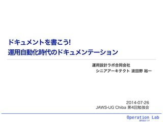 Operation Lab
運用設計ラボ
ドキュメントを書こう!
運用自動化時代のドキュメンテーション
運用設計ラボ合同会社
シニアアーキテクト 波田野 裕一
2014-07-26
JAWS-UG Chiba 第4回勉強会
 