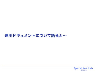 Operation Lab
運用設計ラボ
運用ドキュメントについて語ると…
 