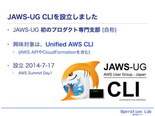 Operation Lab
運用設計ラボ
JAWS-UG CLIを設立しました
• JAWS-UG 初のプロダクト専門支部 (自称)
• 興味対象は、Uniﬁed AWS CLI
• (AWS APIやCloudFormationを含む)
• 設立 2014-7-17
• AWS Summit Day1
 