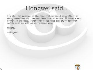 Hongwei said...Hongwei said...Hongwei said...Hongwei said...Hongwei said...
I write this message in the hope that we could join effort in
doing something that has not been done up to now: Writing a real
kernel in (largely) functional style that can truly deliever
safety-wise as well as performance-wise.
Cheers,
--Hongwei
I write this message in the hope that we could join effort in
doing something that has not been done up to now: Writing a real
kernel in (largely) functional style that can truly deliever
safety-wise as well as performance-wise.
Cheers,
--Hongwei
I write this message in the hope that we could join effort in
doing something that has not been done up to now: Writing a real
kernel in (largely) functional style that can truly deliever
safety-wise as well as performance-wise.
Cheers,
--Hongwei
I write this message in the hope that we could join effort in
doing something that has not been done up to now: Writing a real
kernel in (largely) functional style that can truly deliever
safety-wise as well as performance-wise.
Cheers,
--Hongwei
I write this message in the hope that we could join effort in
doing something that has not been done up to now: Writing a real
kernel in (largely) functional style that can truly deliever
safety-wise as well as performance-wise.
Cheers,
--Hongwei
 