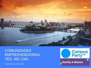 COMUNIDADES
EMPREENDEDORAS:
YES, WE CAN.
Recife, 26 de julho de 2014
 