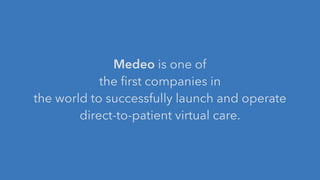 Medeo is one of
the ﬁrst companies in
the world to successfully launch and operate
direct-to-patient virtual care.
 
