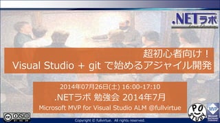 超初心者向け！
Visual Studio + git で始めるゕジャ゗ル開発
2014年07月26日(土) 16:00-17:10
.NETラボ 勉強会 2014年7月
Microsoft MVP for Visual Studio ALM @fullvirtue
Copyright © fullvirtue. All rights reserved.
 