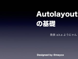 Autolayout
の基礎
発表 a.k.a ようにゃん
Designed by @meyco
 