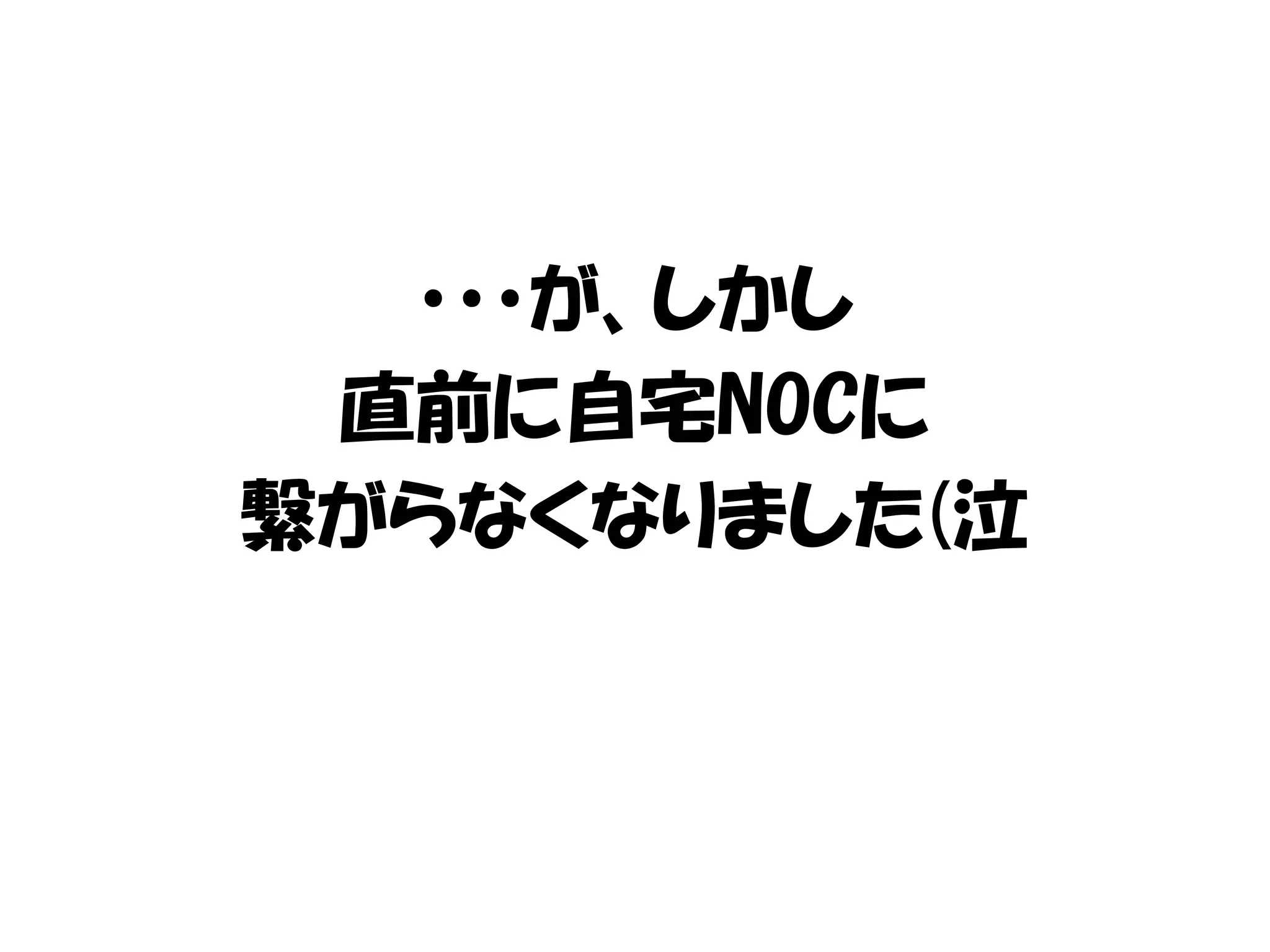 ・・・が、しかし
直前に自宅NOCに
繋がらなくなりました(泣
 