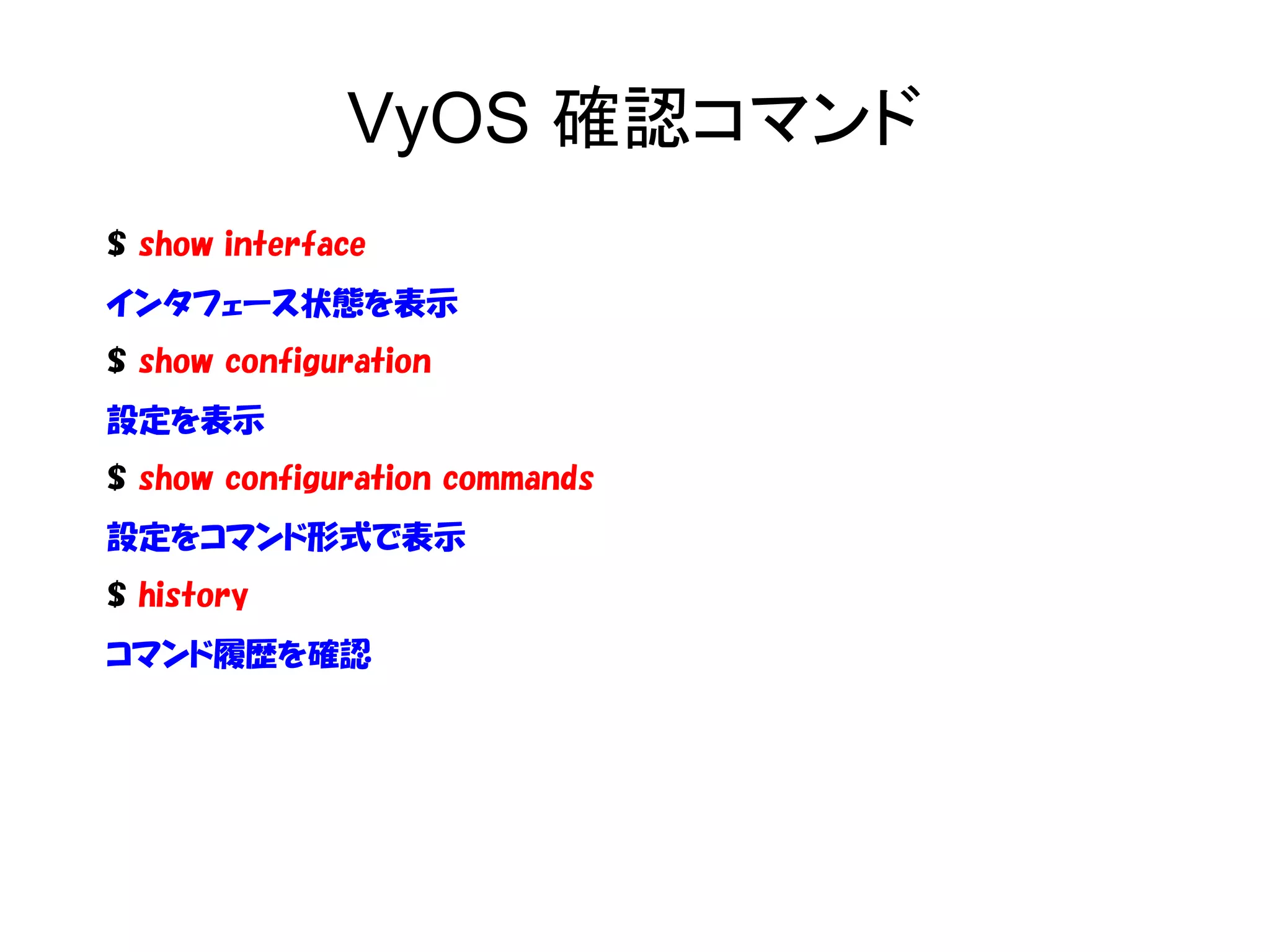 VyOS 確認コマンド
$ show interface
インタフェース状態を表示
$ show configuration
設定を表示
$ show configuration commands
設定をコマンド形式で表示
$ history
コマンド履歴を確認
 