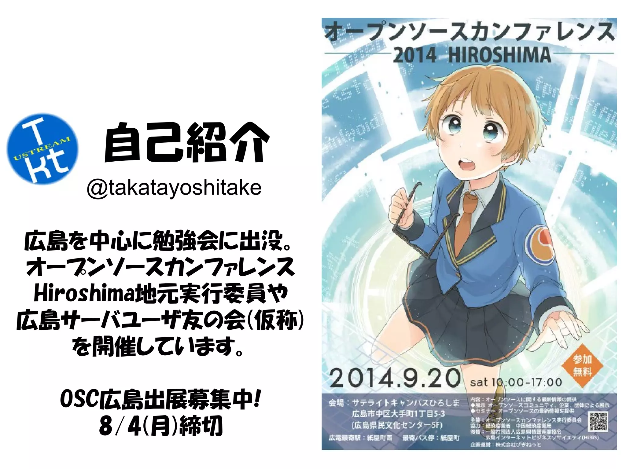 自己紹介
広島を中心に勉強会に出没。
オープンソースカンファレンス
Hiroshima地元実行委員や
広島サーバユーザ友の会(仮称)
を開催しています。
OSC広島出展募集中!
8/4(月)締切
@takatayoshitake
 