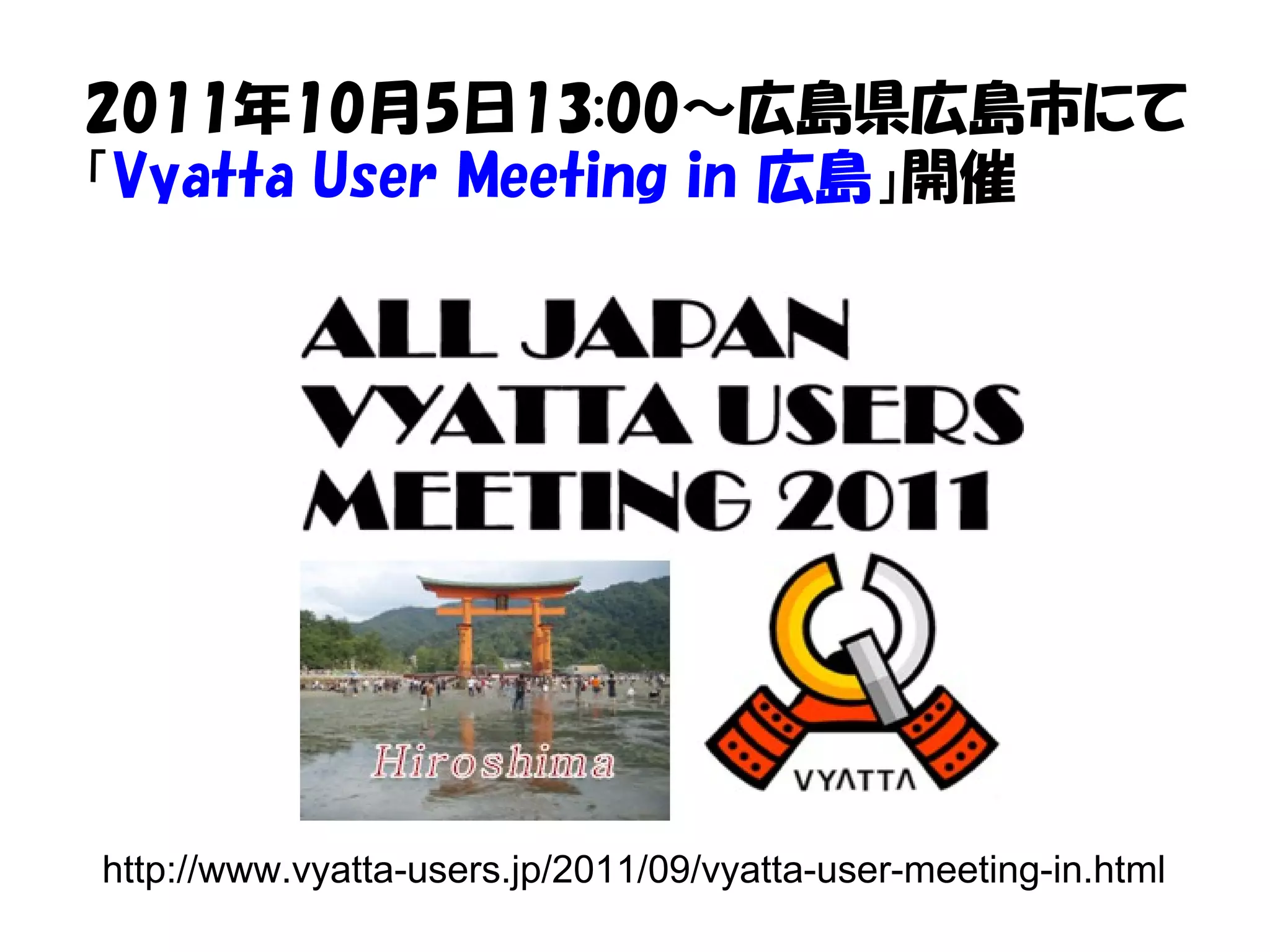 http://www.vyatta-users.jp/2011/09/vyatta-user-meeting-in.html
2011年10月5日13:00～広島県広島市にて
「Vyatta User Meeting in 広島」開催
 