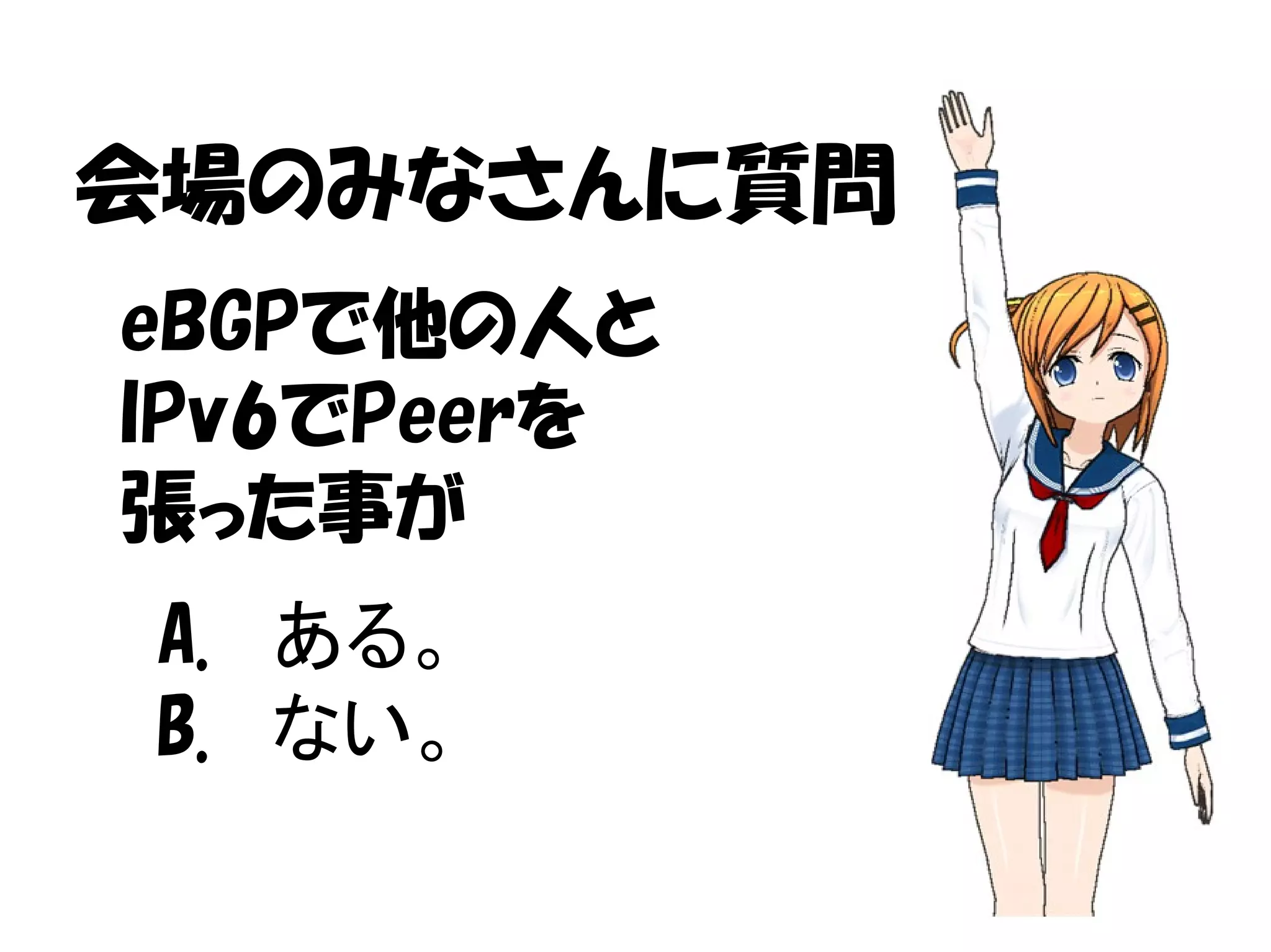 会場のみなさんに質問
A. ある。
B. ない。
eBGPで他の人と
IPv6でPeerを
張った事が
 