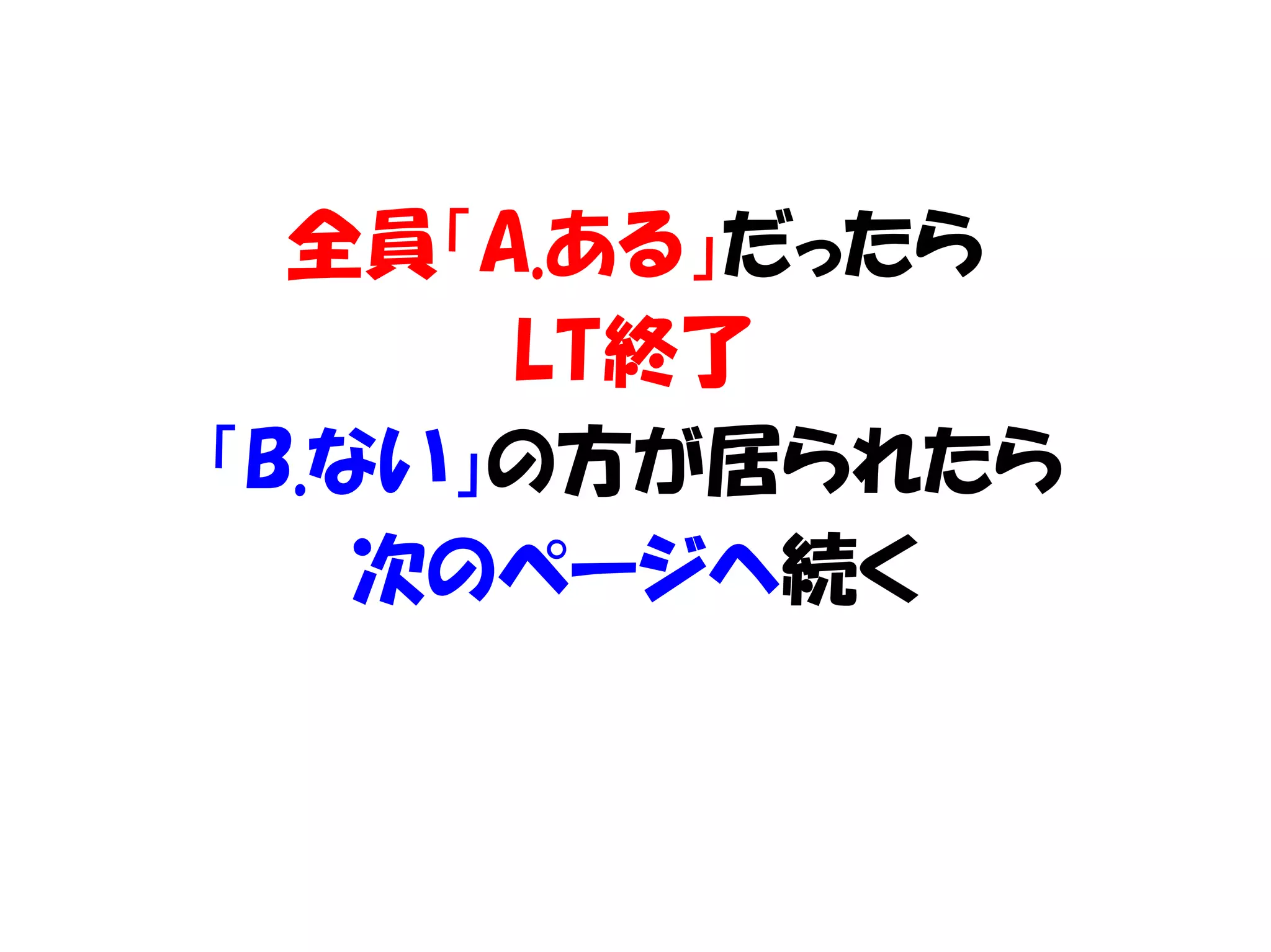 全員「A.ある」だったら
LT終了
「B.ない」の方が居られたら
次のページへ続く
 