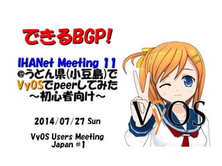 できるできるBGP!BGP!
IHANet Meeting 11IHANet Meeting 11
@@うどん県うどん県((小豆島小豆島))でで
VyOSVyOSででpeerpeerしてみたしてみた
～初心者向け～～初心者向け～
2014/07/27 Sun
VyOS Users Meeting
Japan #1
 