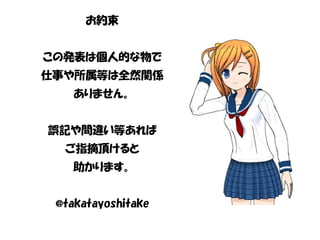 お約束
この発表は個人的な物で
仕事や所属等は全然関係
ありません。
誤記や間違い等あれば
ご指摘頂けると
助かります。
@takatayoshitake
 