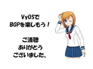VyOSで
BGPを楽しもう！
ご清聴
ありがとう
ございました。
 