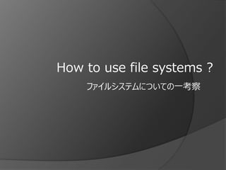 How to use file systems ?
ファイルシステムについての一考察
 