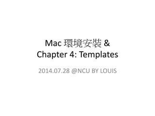 Mac 環境安裝 &
Chapter 4: Templates
2014.07.28 @NCU BY LOUIS
 