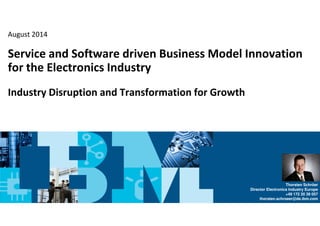 August 2014 
Service and Software driven Business Model Innovation 
for the Electronics Industry 
Industry Disruption and Transformation for Growth 
IBM Confidential and Proprietary – Thorsten Schroeer, IBM Global Electronics Industry 
© Copyright IBM Corporation 2014 • All rights reserved 
Page - 1 
Thorsten Schröer 
Director Electronics Industry Europe 
+49 172 20 39 057 
thorsten.schroeer@de.ibm.com 
 