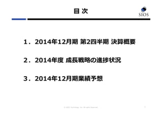 © SIOS Technology, Inc. All rights Reserved.
⽬ 次
１
１．2014年12⽉期 第2四半期 決算概要
２．2014年度 成⻑戦略の進捗状況
３．2014年12⽉期業績予想
 
