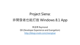 Project Siena:
非開發者也能打造 Windows 8.1 App
蔡孟儒 Raymond
DX (Developer Experience and Evangelism)
http://blogs.msdn.com/mengtsai
 