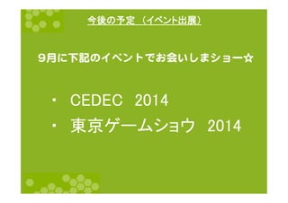 今後の予定　（イベント出展）	
・　CEDEC　2014	
・　東京ゲームショウ　2014	
99月に下記のイベントでお会いしまショー☆  
 