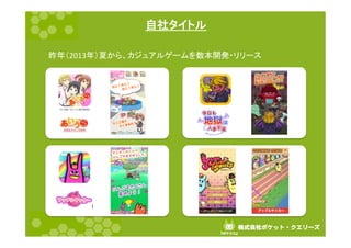 株式会社ポケット・クエリーズ	
『ポケクエ』  	
自社タイトル	
昨年（2013年）夏から、カジュアルゲームを数本開発・リリース	
  
	
  
	
	
  
	
 