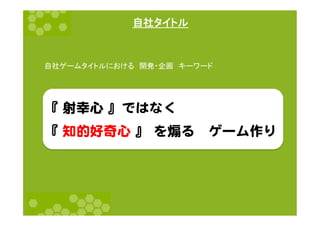 自社タイトル	
自社ゲームタイトルにおける　開発・企画　キーワード	
  
『  射幸心  』ではなく  
『  知的好奇心  』  を煽る　ゲーム作り  
 